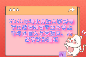 2021年湖北民族大學高等學歷繼續教育學生報考上半年全國大學英語四、六級考試的通知