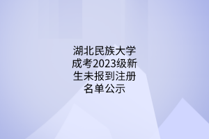 湖北民族大學成考2023級新生未報到注冊名單公示